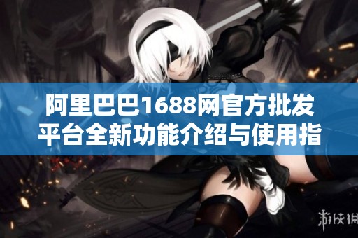 阿里巴巴1688网官方批发平台全新功能介绍与使用指南