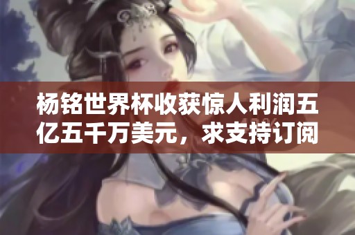 杨铭世界杯收获惊人利润五亿五千万美元，求支持订阅与月票