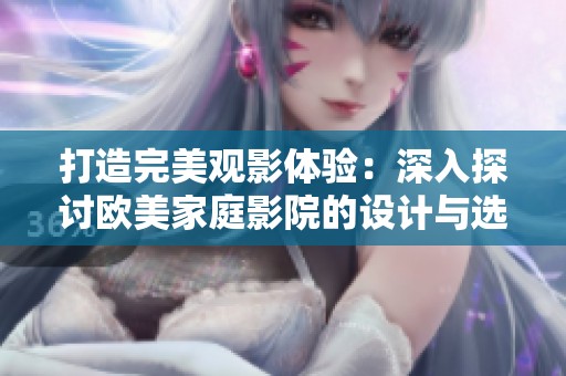 打造完美观影体验：深入探讨欧美家庭影院的设计与选购理念
