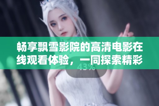 畅享飘雪影院的高清电影在线观看体验，一同探索精彩影片世界