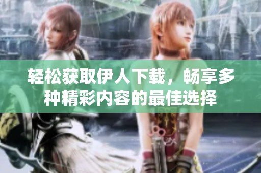 轻松获取伊人下载，畅享多种精彩内容的最佳选择