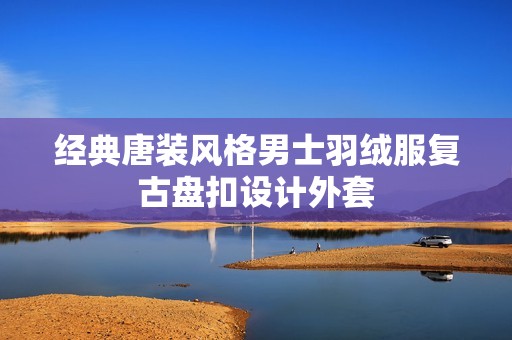 经典唐装风格男士羽绒服复古盘扣设计外套