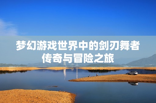 梦幻游戏世界中的剑刃舞者传奇与冒险之旅