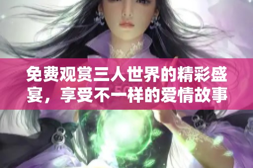 免费观赏三人世界的精彩盛宴，享受不一样的爱情故事