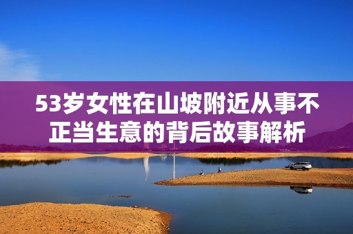 53岁女性在山坡附近从事不正当生意的背后故事解析