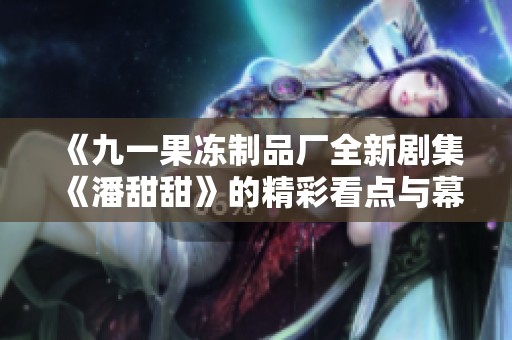 《九一果冻制品厂全新剧集《潘甜甜》的精彩看点与幕后故事》