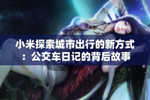 小米探索城市出行的新方式：公交车日记的背后故事