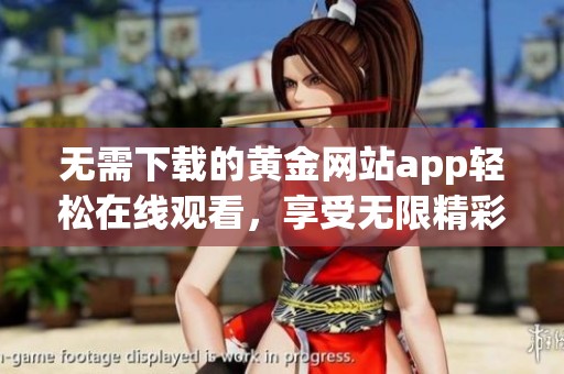 无需下载的黄金网站app轻松在线观看，享受无限精彩内容