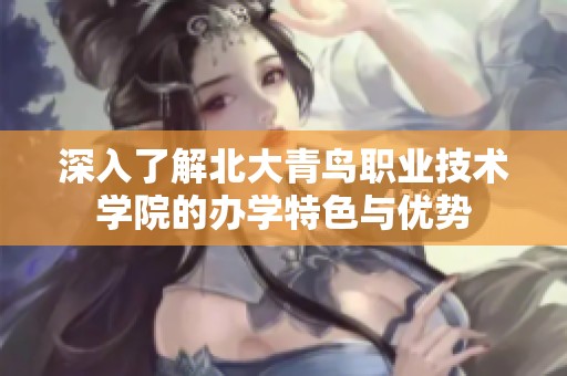深入了解北大青鸟职业技术学院的办学特色与优势