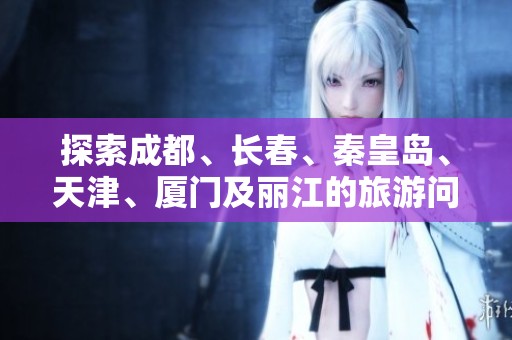 探索成都、长春、秦皇岛、天津、厦门及丽江的旅游问答精华