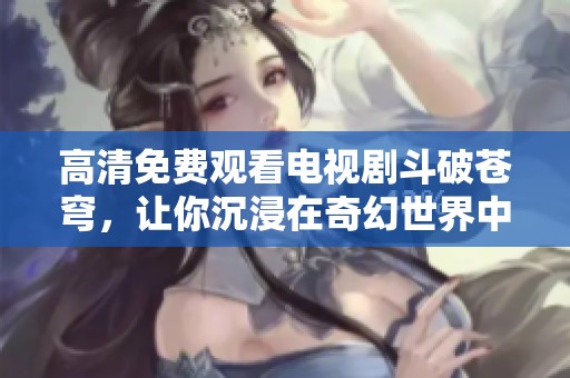 高清免费观看电视剧斗破苍穹，让你沉浸在奇幻世界中