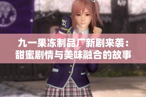 九一果冻制品厂新剧来袭：甜蜜剧情与美味融合的故事展现