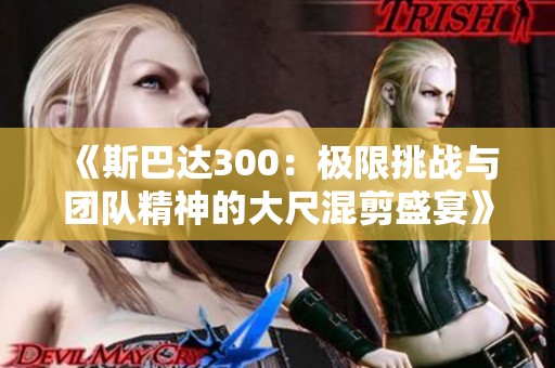 《斯巴达300：极限挑战与团队精神的大尺混剪盛宴》