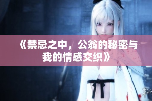《禁忌之中，公翁的秘密与我的情感交织》