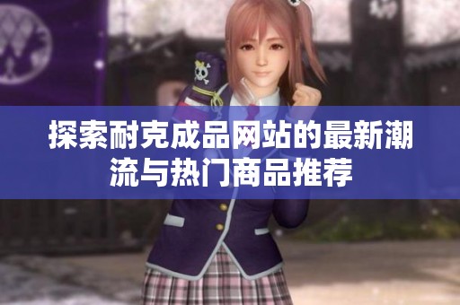 探索耐克成品网站的最新潮流与热门商品推荐
