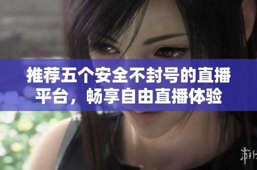 推荐五个安全不封号的直播平台，畅享自由直播体验