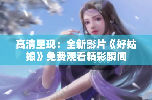 高清呈现：全新影片《好姑娘》免费观看精彩瞬间
