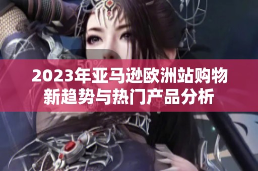 2023年亚马逊欧洲站购物新趋势与热门产品分析