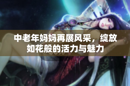 中老年妈妈再展风采，绽放如花般的活力与魅力