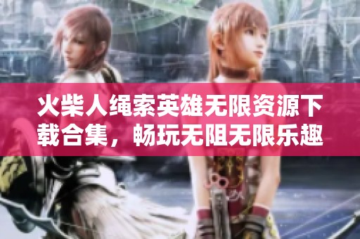 火柴人绳索英雄无限资源下载合集，畅玩无阻无限乐趣