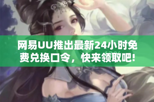 网易UU推出最新24小时免费兑换口令，快来领取吧!