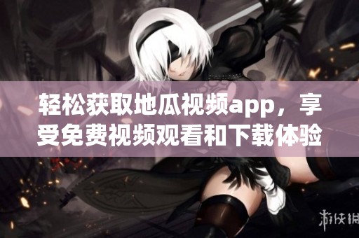轻松获取地瓜视频app，享受免费视频观看和下载体验