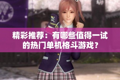 精彩推荐：有哪些值得一试的热门单机格斗游戏？