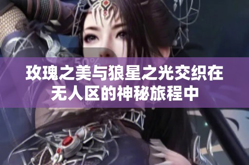 玫瑰之美与狼星之光交织在无人区的神秘旅程中