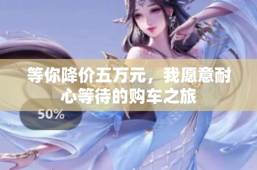 等你降价五万元，我愿意耐心等待的购车之旅