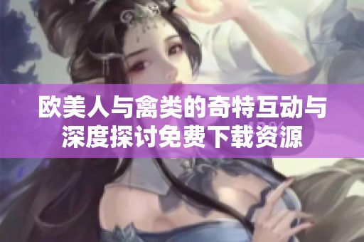 欧美人与禽类的奇特互动与深度探讨免费下载资源
