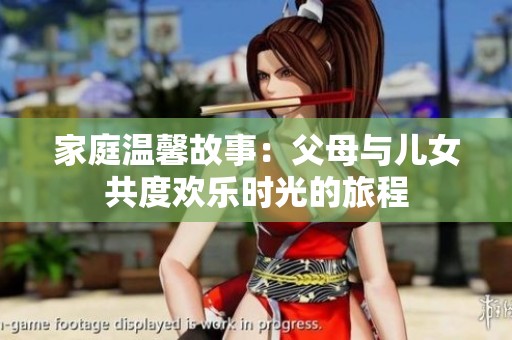 家庭温馨故事：父母与儿女共度欢乐时光的旅程