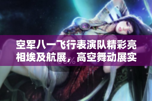 空军八一飞行表演队精彩亮相埃及航展，高空舞动展实力