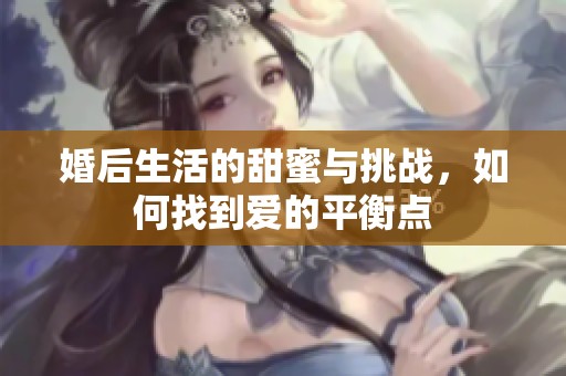 婚后生活的甜蜜与挑战，如何找到爱的平衡点