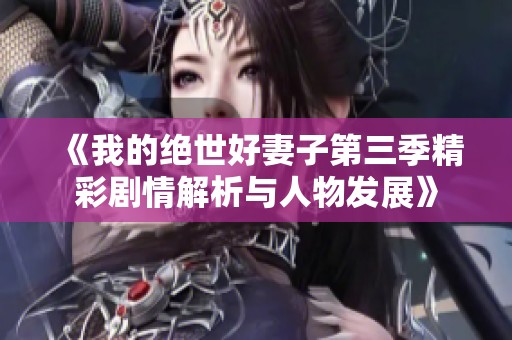 《我的绝世好妻子第三季精彩剧情解析与人物发展》