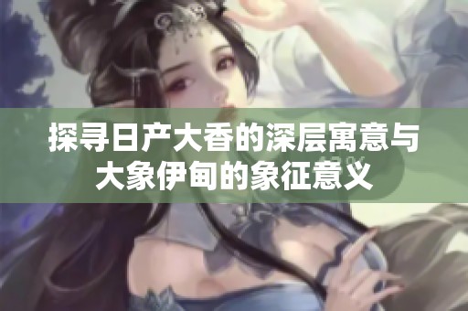探寻日产大香的深层寓意与大象伊甸的象征意义