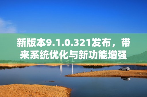 新版本9.1.0.321发布，带来系统优化与新功能增强