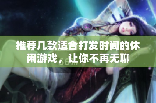 推荐几款适合打发时间的休闲游戏，让你不再无聊