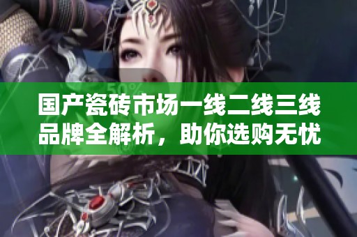 国产瓷砖市场一线二线三线品牌全解析，助你选购无忧