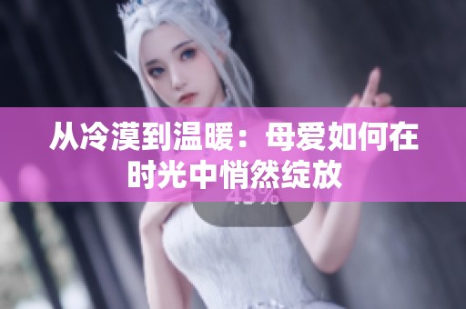 从冷漠到温暖：母爱如何在时光中悄然绽放