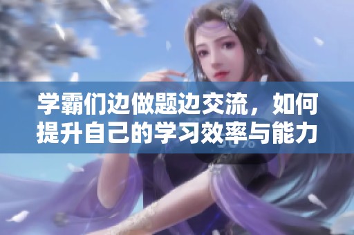 学霸们边做题边交流，如何提升自己的学习效率与能力