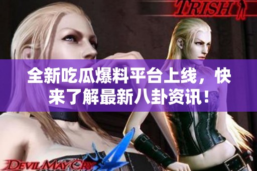 全新吃瓜爆料平台上线，快来了解最新八卦资讯！