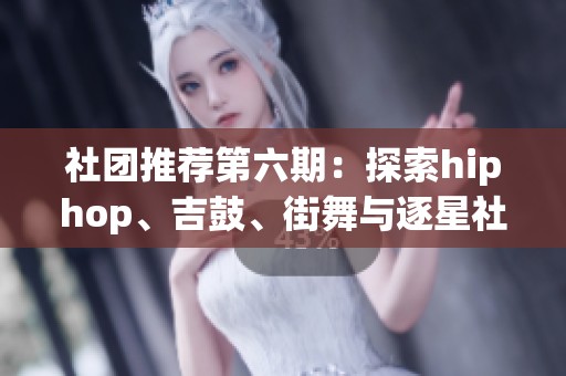 社团推荐第六期：探索hiphop、吉鼓、街舞与逐星社团的魅力