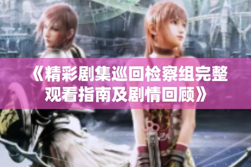 《精彩剧集巡回检察组完整观看指南及剧情回顾》