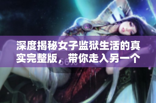深度揭秘女子监狱生活的真实完整版，带你走入另一个世界