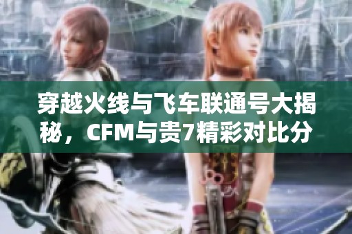 穿越火线与飞车联通号大揭秘，CFM与贵7精彩对比分析