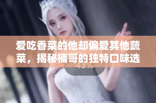 爱吃香菜的他却偏爱其他蔬菜，揭秘楠哥的独特口味选择！