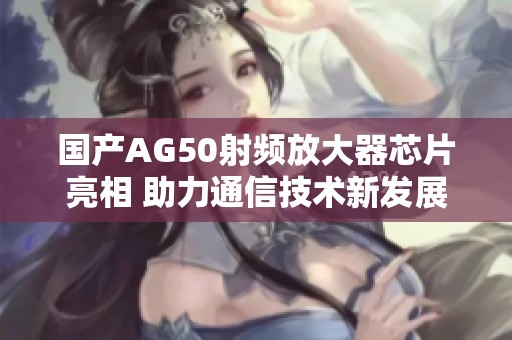 国产AG50射频放大器芯片亮相 助力通信技术新发展