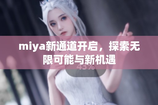 miya新通道开启，探索无限可能与新机遇