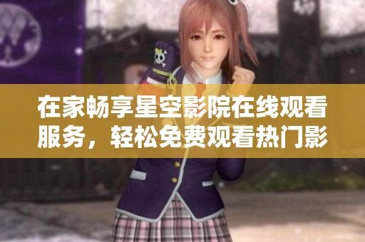 在家畅享星空影院在线观看服务，轻松免费观看热门影视作品