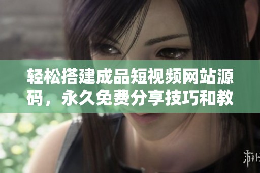 轻松搭建成品短视频网站源码，永久免费分享技巧和教程
